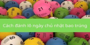 Cách Đánh Lô Ngày Chủ Nhật Đơn Giản, Chuẩn Xác Nhất